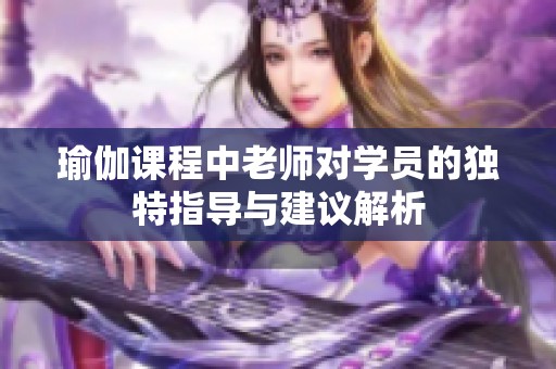 瑜伽课程中老师对学员的独特指导与建议解析