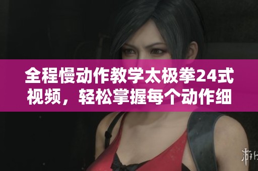 全程慢动作教学太极拳24式视频，轻松掌握每个动作细节