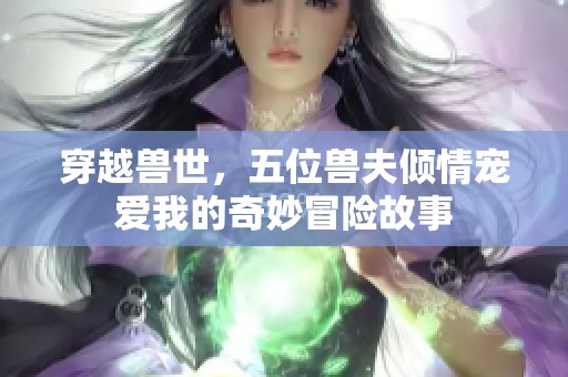 穿越兽世，五位兽夫倾情宠爱我的奇妙冒险故事