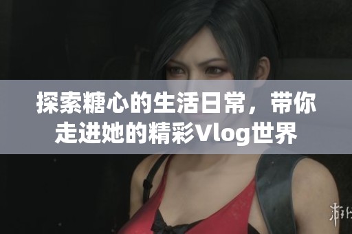 探索糖心的生活日常，带你走进她的精彩Vlog世界