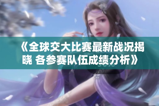《全球交大比赛最新战况揭晓 各参赛队伍成绩分析》