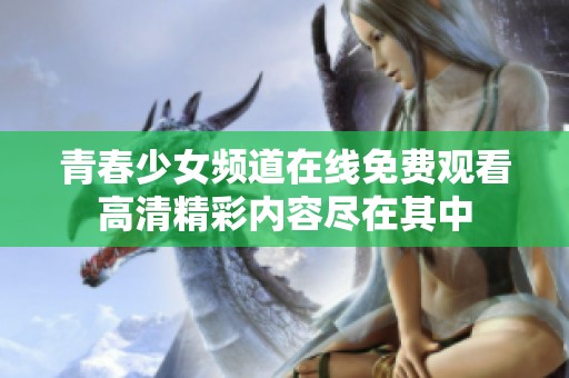 青春少女频道在线免费观看高清精彩内容尽在其中