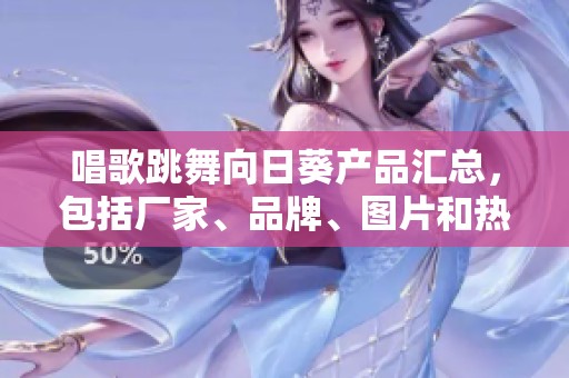 唱歌跳舞向日葵产品汇总，包括厂家、品牌、图片和热帖推荐信息，全面了解你的选择