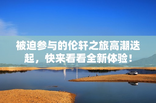 被迫参与的伦轩之旅高潮迭起，快来看看全新体验！