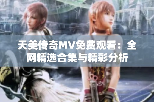 天美传奇MV免费观看：全网精选合集与精彩分析