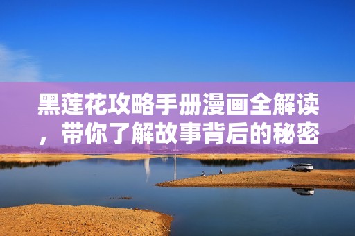 黑莲花攻略手册漫画全解读，带你了解故事背后的秘密与魅力
