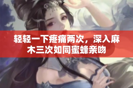 轻轻一下疼痛两次，深入麻木三次如同蜜蜂亲吻