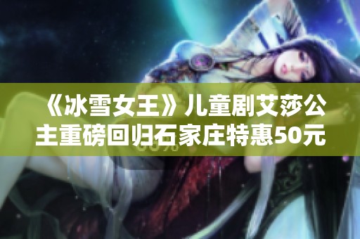《冰雪女王》儿童剧艾莎公主重磅回归石家庄特惠50元起让孩子们欢享冰雪奇缘