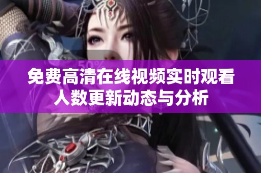 免费高清在线视频实时观看人数更新动态与分析