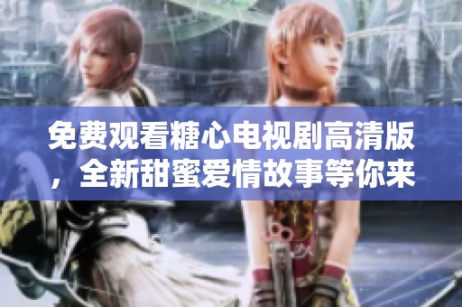 免费观看糖心电视剧高清版，全新甜蜜爱情故事等你来体验