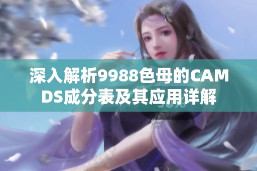 深入解析9988色母的CAMDS成分表及其应用详解