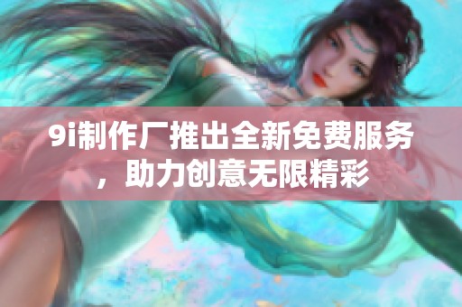 9i制作厂推出全新免费服务，助力创意无限精彩