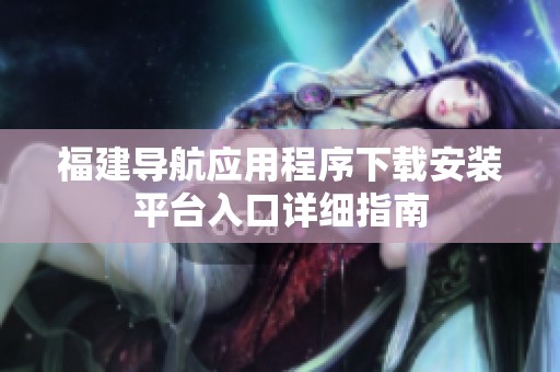 福建导航应用程序下载安装平台入口详细指南