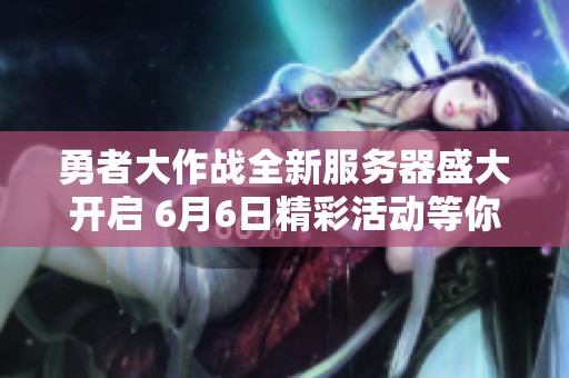 勇者大作战全新服务器盛大开启 6月6日精彩活动等你来参与
