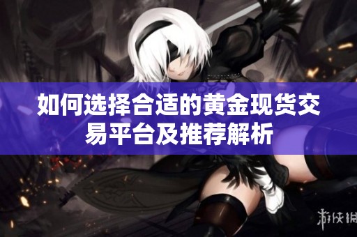 如何选择合适的黄金现货交易平台及推荐解析