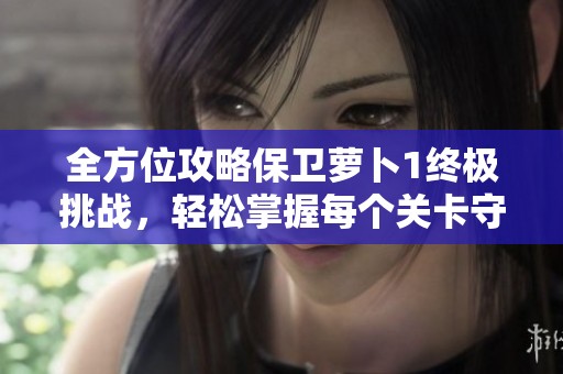 全方位攻略保卫萝卜1终极挑战，轻松掌握每个关卡守护萝卜的技巧与策略