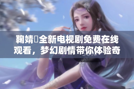 鞠婧祎全新电视剧免费在线观看，梦幻剧情带你体验奇妙之旅