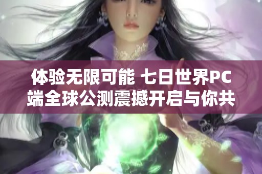 体验无限可能 七日世界PC端全球公测震撼开启与你共赴冒险之旅