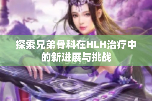 探索兄弟骨科在HLH治疗中的新进展与挑战