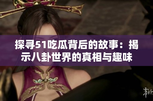 探寻51吃瓜背后的故事：揭示八卦世界的真相与趣味