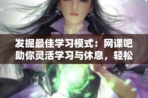 发掘最佳学习模式：网课吧助你灵活学习与休息，轻松提升学习效率