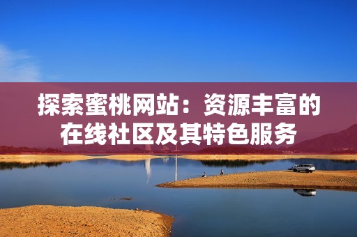 探索蜜桃网站：资源丰富的在线社区及其特色服务