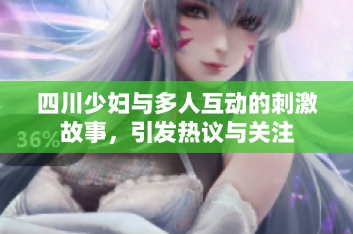 四川少妇与多人互动的刺激故事，引发热议与关注