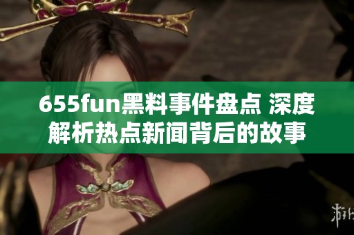 655fun黑料事件盘点 深度解析热点新闻背后的故事
