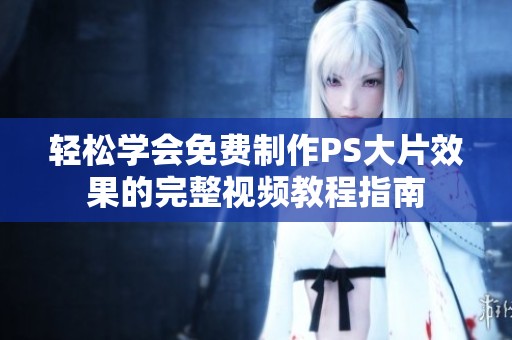 轻松学会免费制作PS大片效果的完整视频教程指南