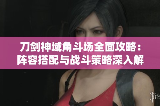 刀剑神域角斗场全面攻略：阵容搭配与战斗策略深入解析与技巧分享