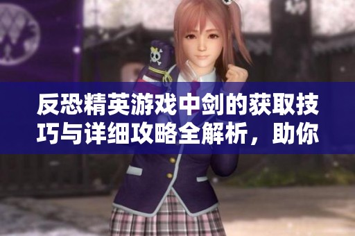 反恐精英游戏中剑的获取技巧与详细攻略全解析，助你轻松掌握异构空间秘诀