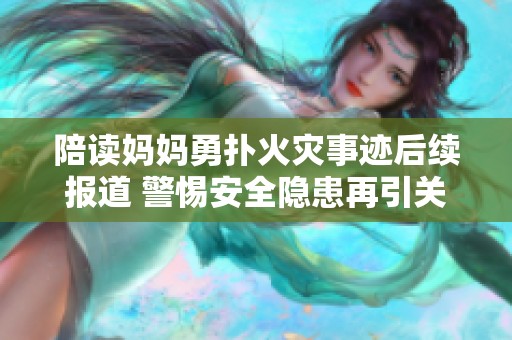陪读妈妈勇扑火灾事迹后续报道 警惕安全隐患再引关注