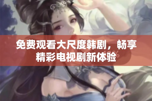 免费观看大尺度韩剧，畅享精彩电视剧新体验