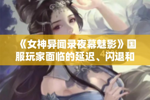《女神异闻录夜幕魅影》国服玩家面临的延迟、闪退和掉线问题探讨与解决建议