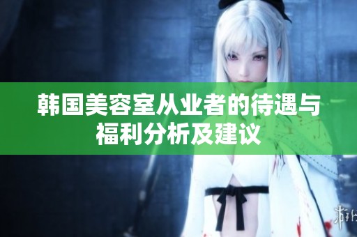 韩国美容室从业者的待遇与福利分析及建议
