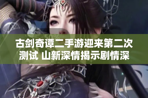 古剑奇谭二手游迎来第二次测试 山新深情揭示剧情深厚的情缘故事