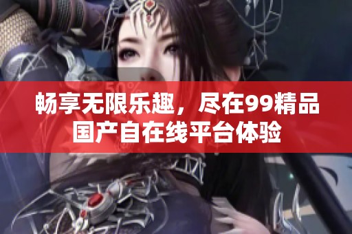 畅享无限乐趣，尽在99精品国产自在线平台体验