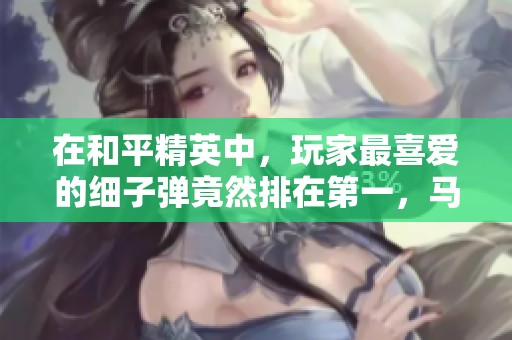 在和平精英中，玩家最喜爱的细子弹竟然排在第一，马格南却仅居第三！