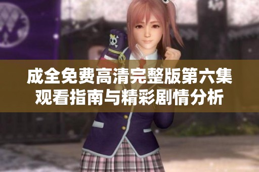 成全免费高清完整版第六集观看指南与精彩剧情分析