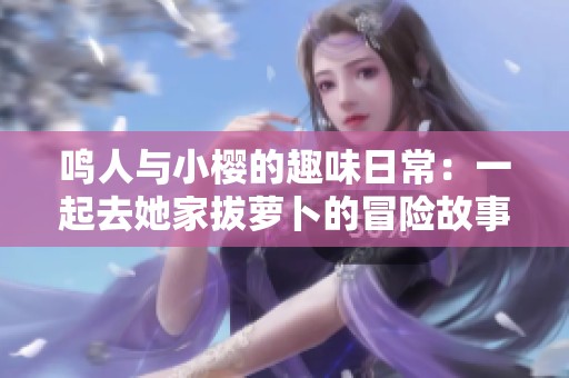 鸣人与小樱的趣味日常：一起去她家拔萝卜的冒险故事
