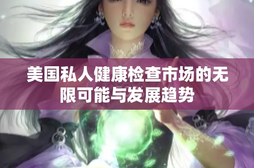 美国私人健康检查市场的无限可能与发展趋势