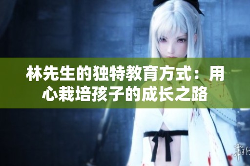 林先生的独特教育方式：用心栽培孩子的成长之路
