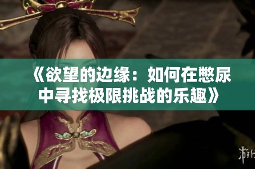《欲望的边缘：如何在憋尿中寻找极限挑战的乐趣》