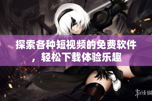 探索各种短视频的免费软件，轻松下载体验乐趣