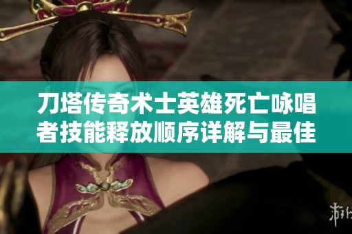 刀塔传奇术士英雄死亡咏唱者技能释放顺序详解与最佳策略攻略分析