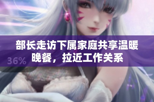 部长走访下属家庭共享温暖晚餐，拉近工作关系