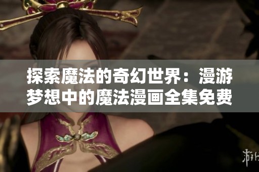 探索魔法的奇幻世界：漫游梦想中的魔法漫画全集免费阅读指南