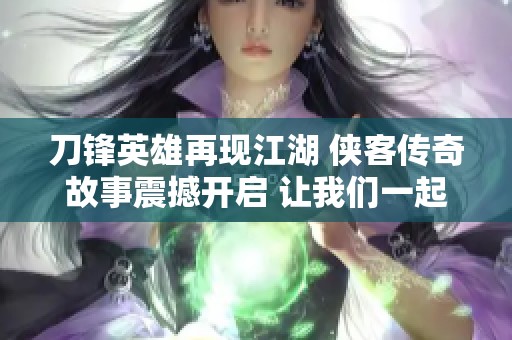 刀锋英雄再现江湖 侠客传奇故事震撼开启 让我们一起探索新冒险之旅