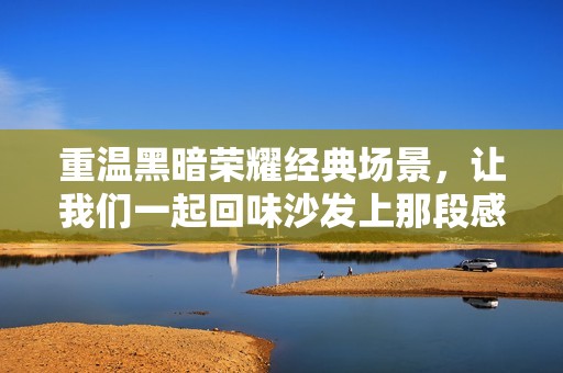 重温黑暗荣耀经典场景，让我们一起回味沙发上那段感人原声部分