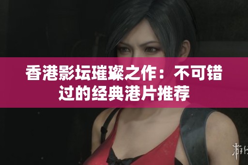 香港影坛璀璨之作：不可错过的经典港片推荐